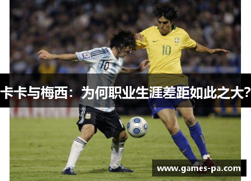 卡卡与梅西：为何职业生涯差距如此之大？