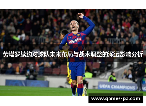 劳塔罗续约对球队未来布局与战术调整的深远影响分析