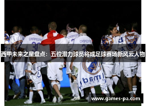 西甲未来之星盘点：五位潜力球员将成足球赛场新风云人物