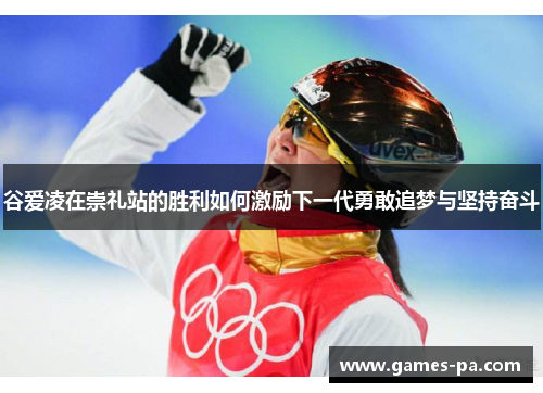 谷爱凌在崇礼站的胜利如何激励下一代勇敢追梦与坚持奋斗