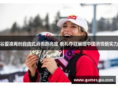 谷爱凌再创自由式滑雪新高度 崇礼夺冠展现中国滑雪新实力