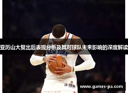 亚历山大复出后表现分析及其对球队未来影响的深度解读