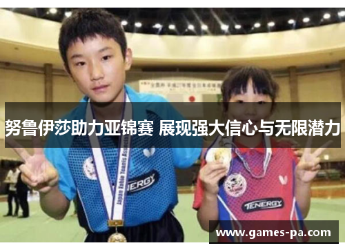 努鲁伊莎助力亚锦赛 展现强大信心与无限潜力
