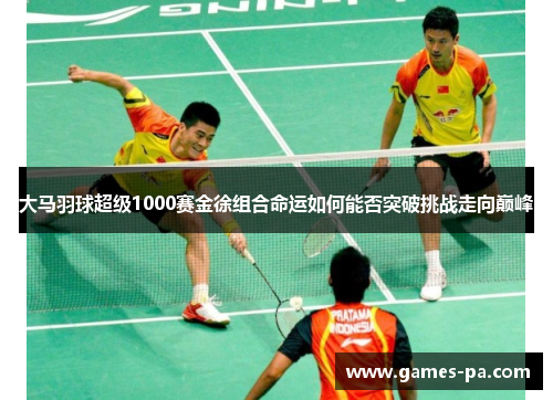 大马羽球超级1000赛金徐组合命运如何能否突破挑战走向巅峰