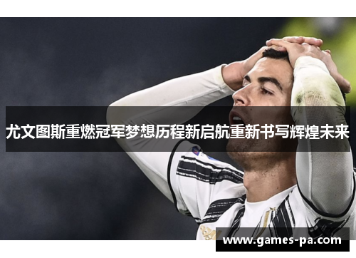 尤文图斯重燃冠军梦想历程新启航重新书写辉煌未来