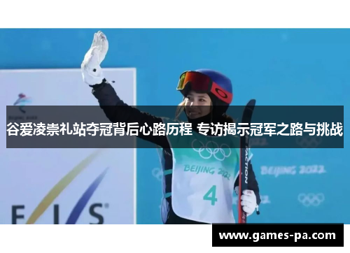 谷爱凌崇礼站夺冠背后心路历程 专访揭示冠军之路与挑战