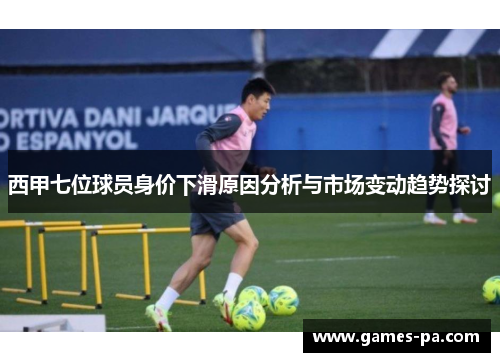 西甲七位球员身价下滑原因分析与市场变动趋势探讨