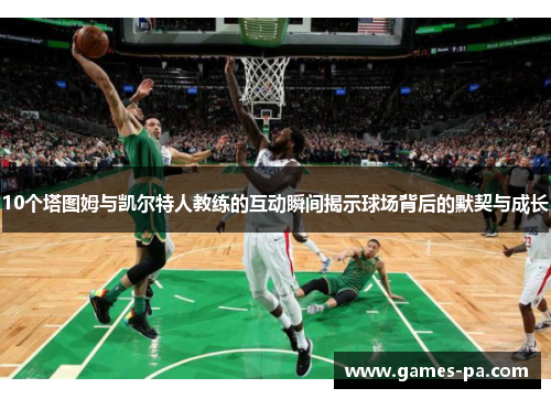 10个塔图姆与凯尔特人教练的互动瞬间揭示球场背后的默契与成长