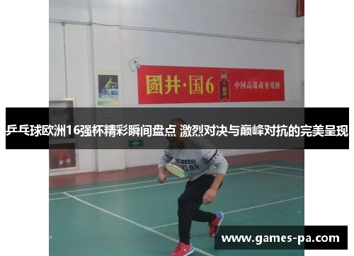 乒乓球欧洲16强杯精彩瞬间盘点 激烈对决与巅峰对抗的完美呈现 乒乓球欧洲16强杯精彩瞬间盘点 激烈对决与巅峰对抗的完美呈现