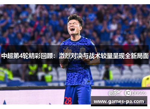 中超第4轮精彩回顾:激烈对决与战术较量呈现全新局面 中超第4轮精彩回顾:激烈对决与战术较量呈现全新局面