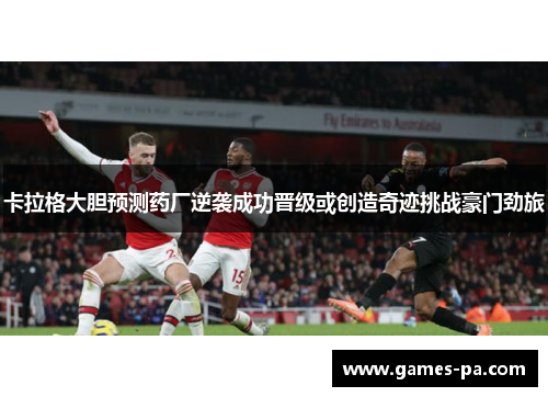 卡拉格大胆预测药厂逆袭成功晋级或创造奇迹挑战豪门劲旅