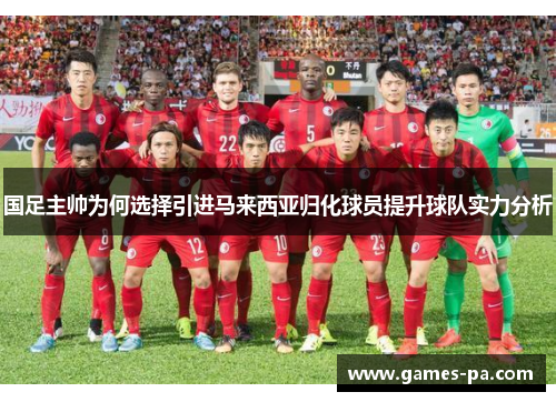 国足主帅为何选择引进马来西亚归化球员提升球队实力分析