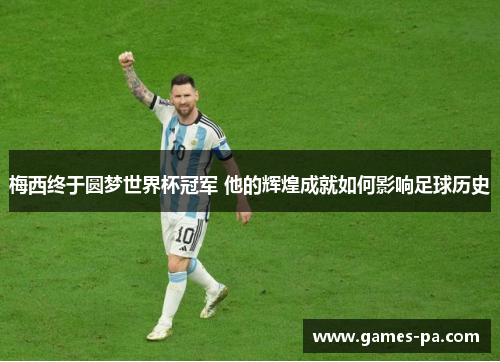 梅西终于圆梦世界杯冠军 他的辉煌成就如何影响足球历史