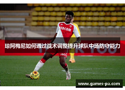 琼阿梅尼如何通过战术调整提升球队中场防守能力