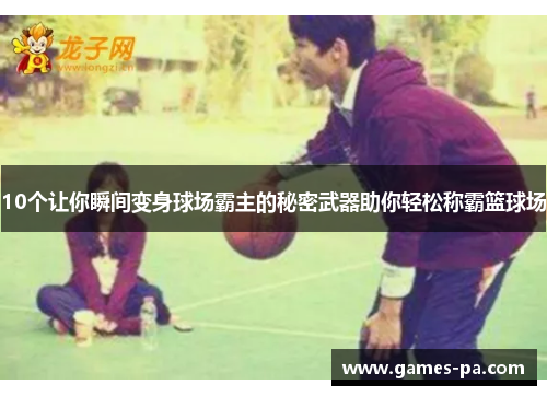 10个让你瞬间变身球场霸主的秘密武器助你轻松称霸篮球场