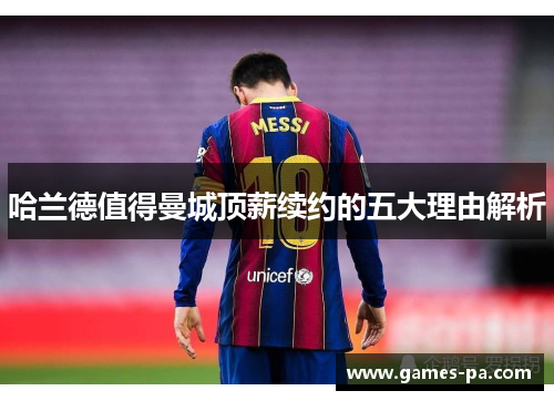 哈兰德值得曼城顶薪续约的五大理由解析