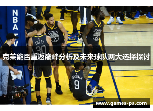 克莱能否重返巅峰分析及未来球队两大选择探讨