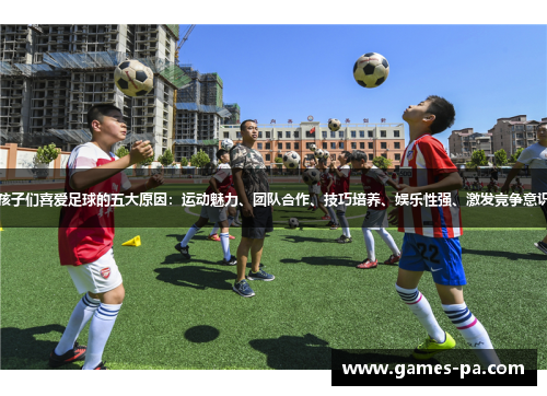 孩子们喜爱足球的五大原因：运动魅力、团队合作、技巧培养、娱乐性强、激发竞争意识