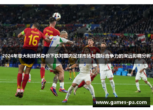 2024年意大利球员身价下跌对国内足球市场与国际竞争力的深远影响分析