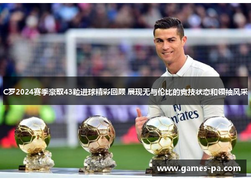 C罗2024赛季豪取43粒进球精彩回顾 展现无与伦比的竞技状态和领袖风采