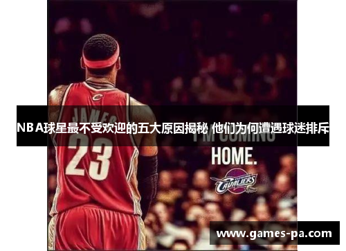 NBA球星最不受欢迎的五大原因揭秘 他们为何遭遇球迷排斥