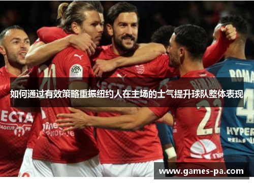 如何通过有效策略重振纽约人在主场的士气提升球队整体表现