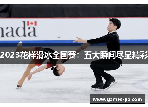 2023花样滑冰全国赛：五大瞬间尽显精彩