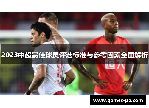 2023中超最佳球员评选标准与参考因素全面解析