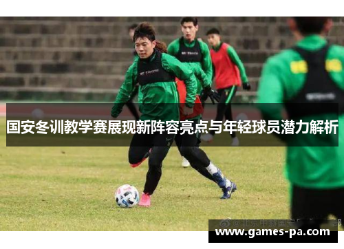 国安冬训教学赛展现新阵容亮点与年轻球员潜力解析