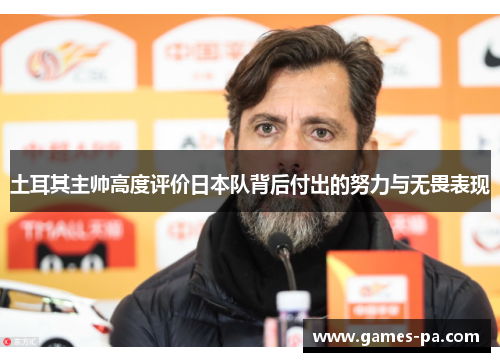 土耳其主帅高度评价日本队背后付出的努力与无畏表现