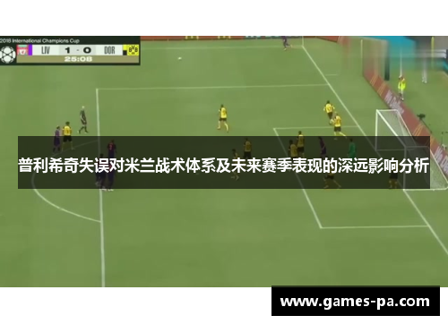 普利希奇失误对米兰战术体系及未来赛季表现的深远影响分析