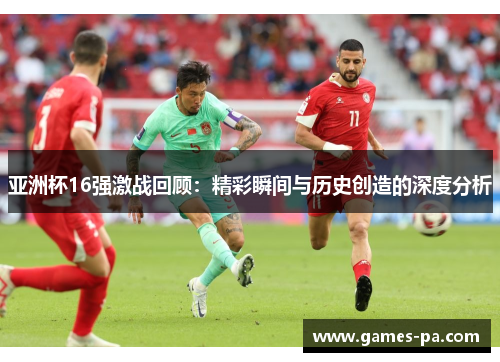 亚洲杯16强激战回顾：精彩瞬间与历史创造的深度分析