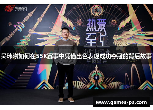 吴玮曦如何在55K赛事中凭借出色表现成功夺冠的背后故事