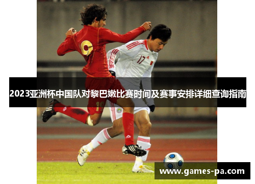 2023亚洲杯中国队对黎巴嫩比赛时间及赛事安排详细查询指南