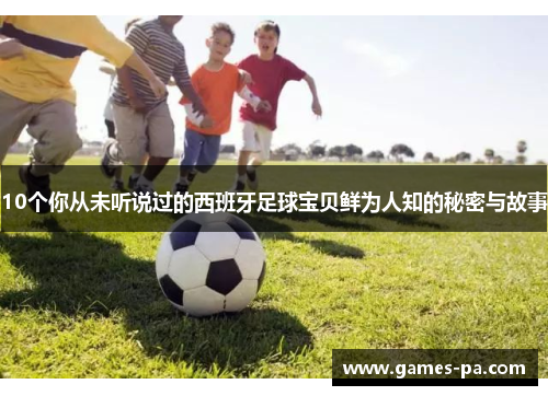 10个你从未听说过的西班牙足球宝贝鲜为人知的秘密与故事