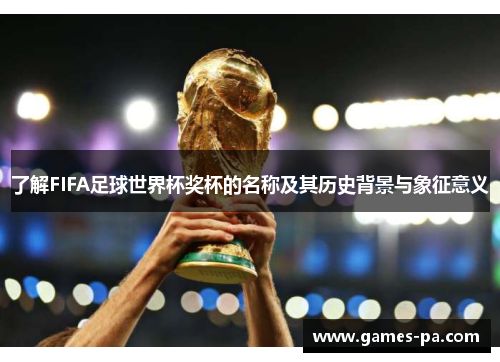了解FIFA足球世界杯奖杯的名称及其历史背景与象征意义