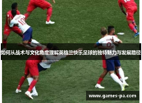 如何从战术与文化角度理解英格兰快乐足球的独特魅力与发展路径