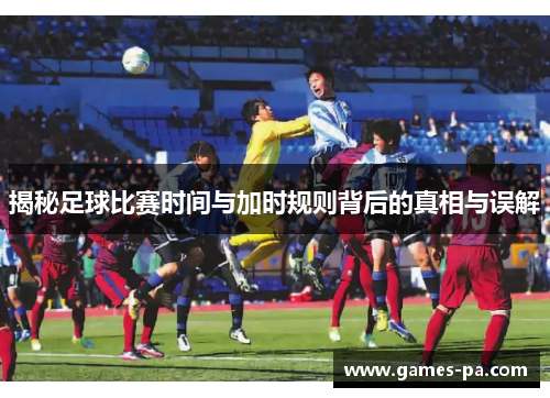 揭秘足球比赛时间与加时规则背后的真相与误解