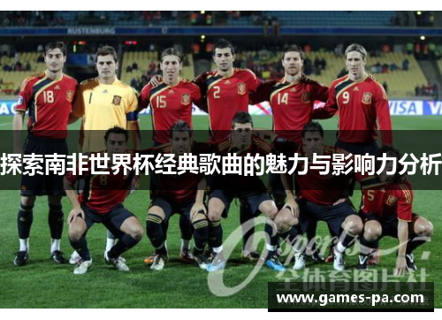 探索南非世界杯经典歌曲的魅力与影响力分析