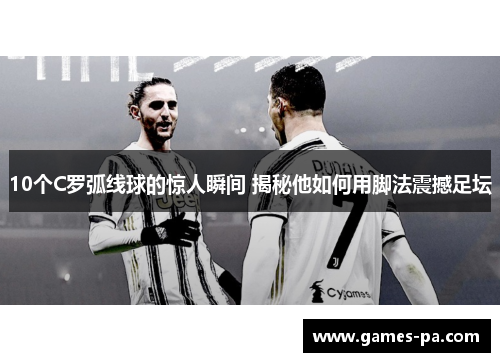 10个C罗弧线球的惊人瞬间 揭秘他如何用脚法震撼足坛