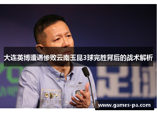 大连英博遭遇惨败云南玉昆3球完胜背后的战术解析