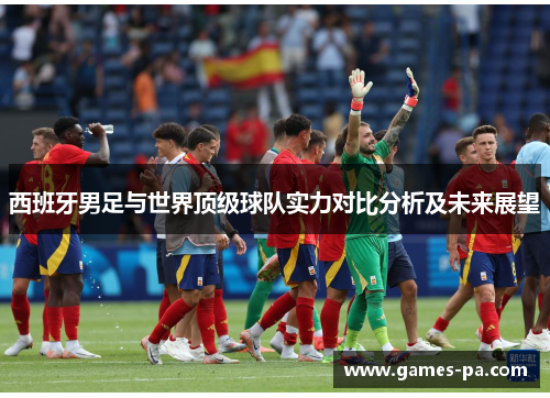 西班牙男足与世界顶级球队实力对比分析及未来展望