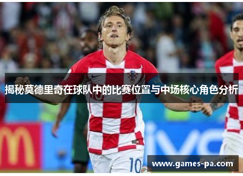 揭秘莫德里奇在球队中的比赛位置与中场核心角色分析
