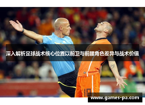 深入解析足球战术核心位置以前卫与前腰角色差异与战术价值