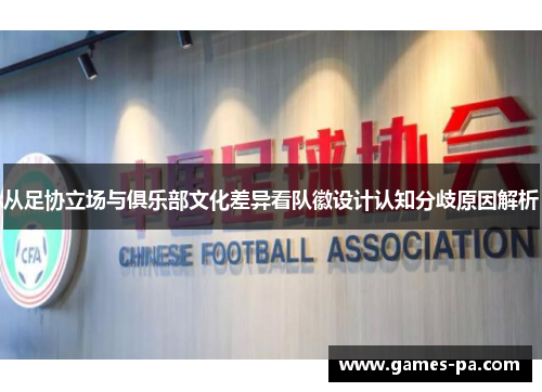 从足协立场与俱乐部文化差异看队徽设计认知分歧原因解析