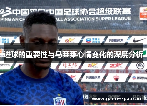 进球的重要性与马莱莱心情变化的深度分析 进球的重要性与马莱莱心情变化的深度分析