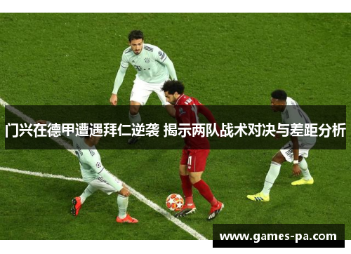 门兴在德甲遭遇拜仁逆袭 揭示两队战术对决与差距分析