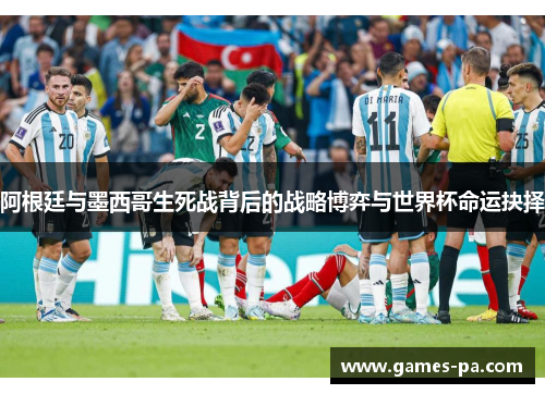 阿根廷与墨西哥生死战背后的战略博弈与世界杯命运抉择