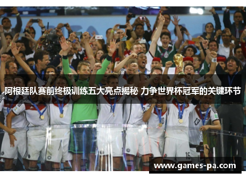 阿根廷队赛前终极训练五大亮点揭秘 力争世界杯冠军的关键环节