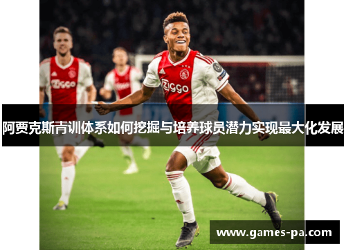 阿贾克斯青训体系如何挖掘与培养球员潜力实现最大化发展